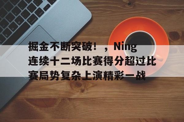 欧博-掘金不断突破！，Ning连续十二场比赛得分超过比赛局势复杂上演精彩一战的简单介绍