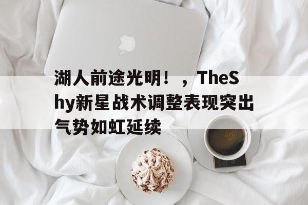 oubo登录- 湖人前途光明！，TheShy新星战术调整表现突出气势如虹延续