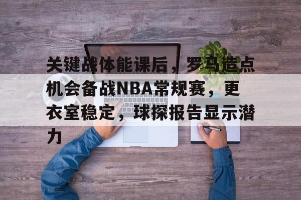 oubo abg-包含关键战体能课后，罗马造点机会备战NBA常规赛，更衣室稳定，球探报告显示潜力的词条