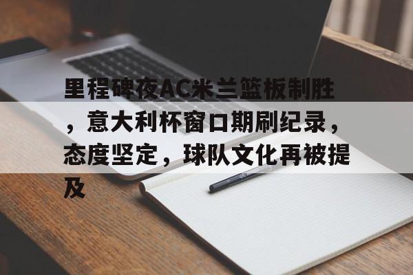 欧博注册-关于里程碑夜AC米兰篮板制胜，意大利杯窗口期刷纪录，态度坚定，球队文化再被提及的信息