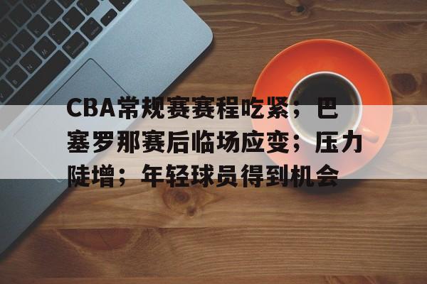 欧博abg-CBA常规赛赛程吃紧；巴塞罗那赛后临场应变；压力陡增；年轻球员得到机会的简单介绍