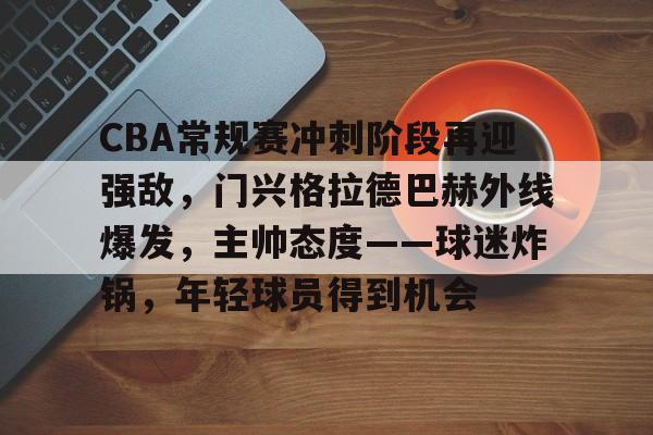 欧博-关于CBA常规赛冲刺阶段再迎强敌，门兴格拉德巴赫外线爆发，主帅态度——球迷炸锅，年轻球员得到机会的信息