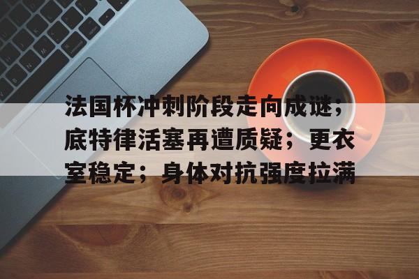 oubo-法国杯冲刺阶段走向成谜；底特律活塞再遭质疑；更衣室稳定；身体对抗强度拉满的简单介绍